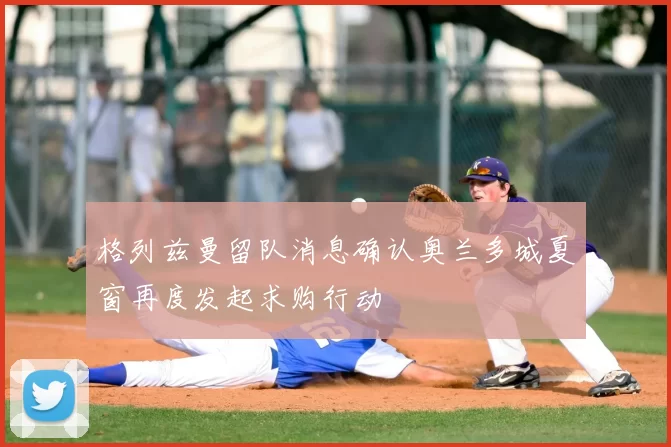 格列兹曼留队消息确认奥兰多城夏窗再度发起求购行动
