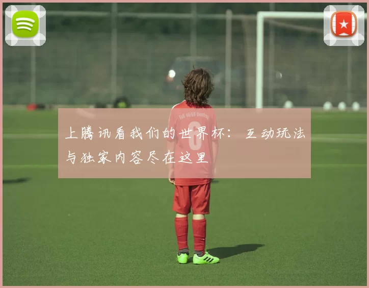 上腾讯看我们的世界杯：互动玩法与独家内容尽在这里