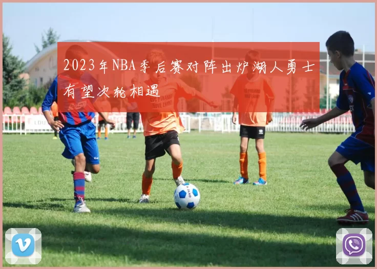 2023年NBA季后赛对阵出炉湖人勇士有望次轮相遇