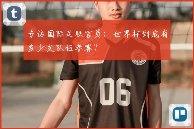专访国际足联官员:世界杯到底有多少支队伍参赛?