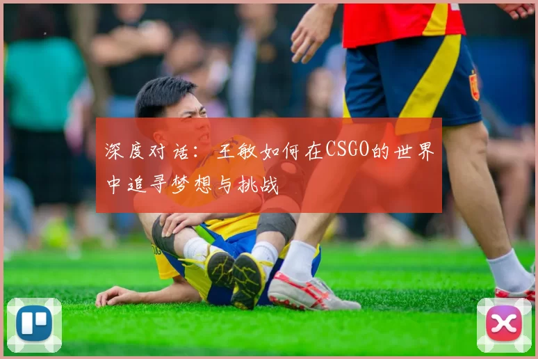 深度对话：王敏如何在CSGO的世界中追寻梦想与挑战