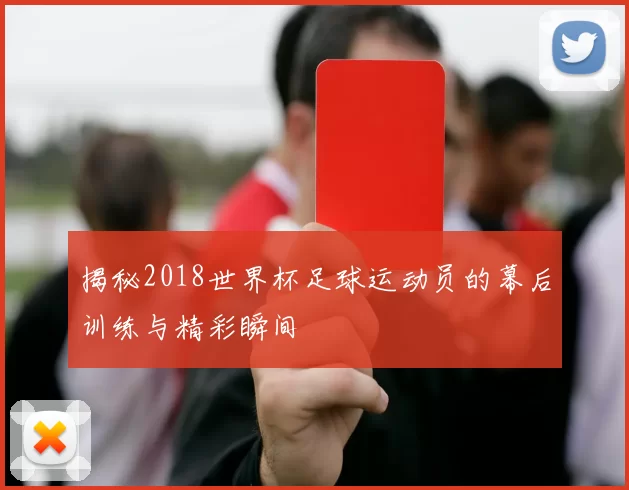 揭秘2018世界杯足球运动员的幕后训练与精彩瞬间
