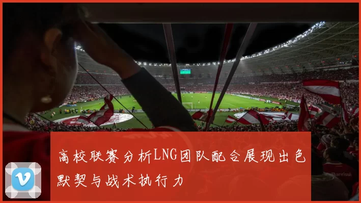 高校联赛分析LNG团队配合展现出色默契与战术执行力