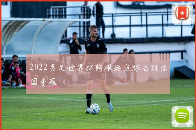 2022男足世界杯阿根廷点球击败法国夺冠
