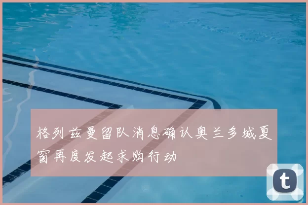 格列兹曼留队消息确认奥兰多城夏窗再度发起求购行动