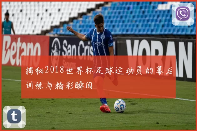 揭秘2018世界杯足球运动员的幕后训练与精彩瞬间