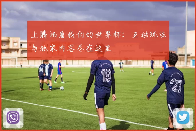 上腾讯看我们的世界杯：互动玩法与独家内容尽在这里