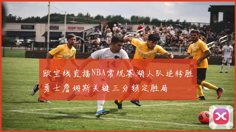 欧宝线直播NBA常规赛湖人队逆转胜勇士詹姆斯关键三分锁定胜局