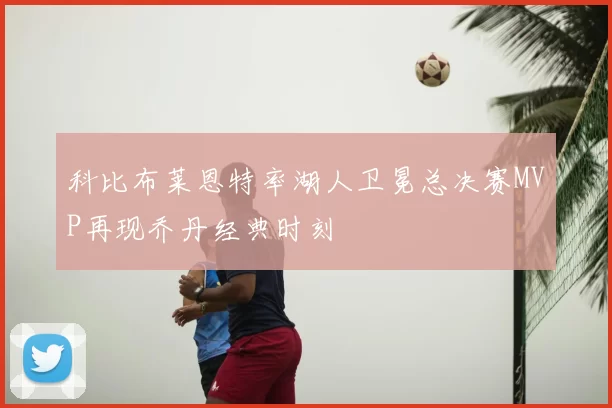 科比布莱恩特率湖人卫冕总决赛MVP再现乔丹经典时刻