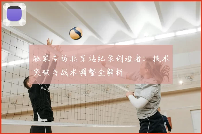 独家专访北京站纪录创造者：技术突破与战术调整全解析