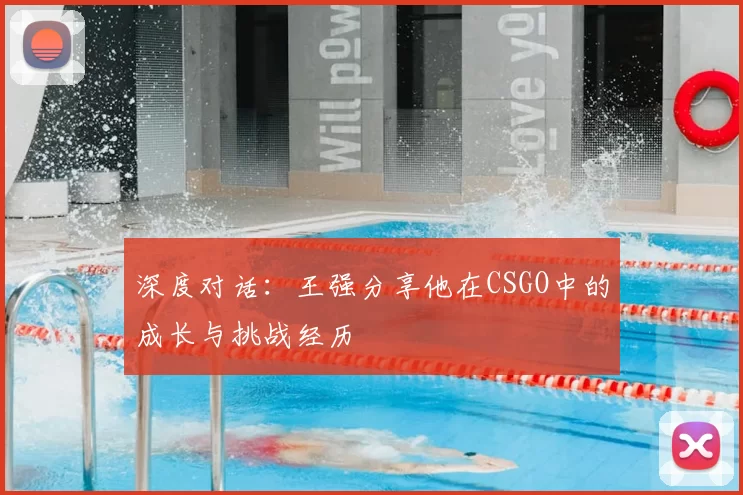 深度对话:王强分享他在CSGO中的成长与挑战经历