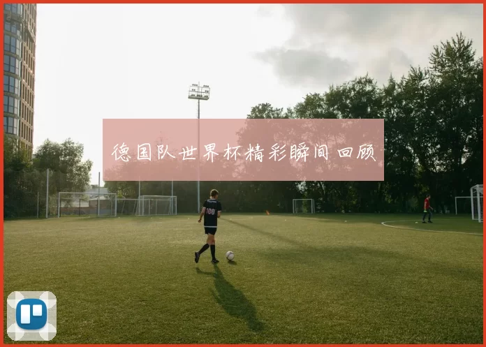 德国队世界杯精彩瞬间回顾