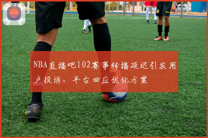 NBA直播吧102赛事转播延迟引发用户投诉，平台回应优化方案