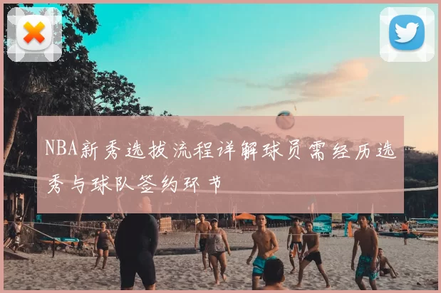 NBA新秀选拔流程详解球员需经历选秀与球队签约环节