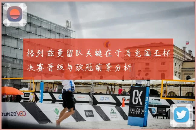 格列兹曼留队关键在于马竞国王杯决赛晋级与欧冠前景分析