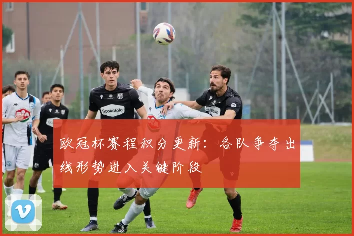 欧冠杯赛程积分更新：各队争夺出线形势进入关键阶段