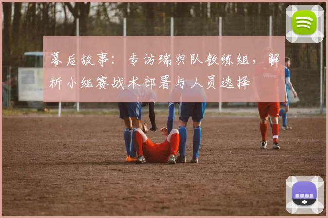 幕后故事：专访瑞典队教练组，解析小组赛战术部署与人员选择