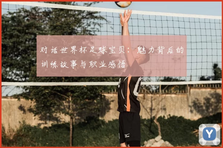 对话世界杯足球宝贝：魅力背后的训练故事与职业感悟