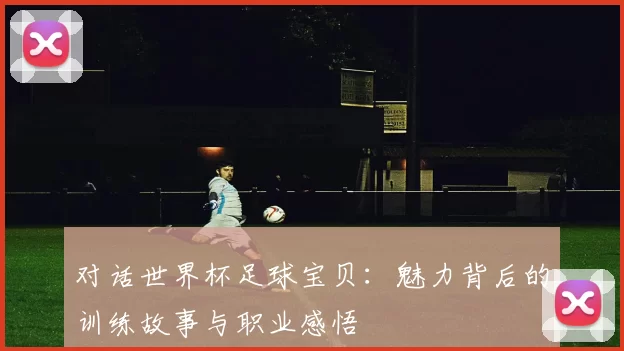 对话世界杯足球宝贝:魅力背后的训练故事与职业感悟
