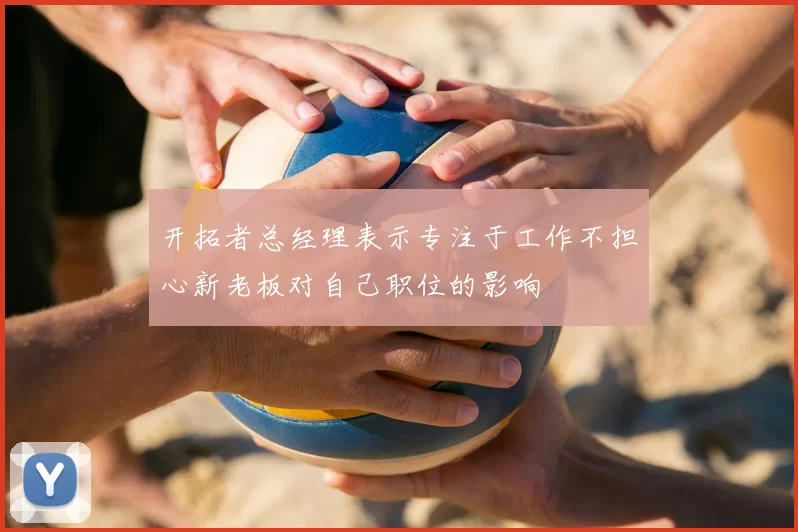 开拓者总经理表示专注于工作不担心新老板对自己职位的影响