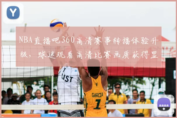 NBA直播吧360高清赛事转播体验升级，球迷观看高清比赛画质获得显著提升