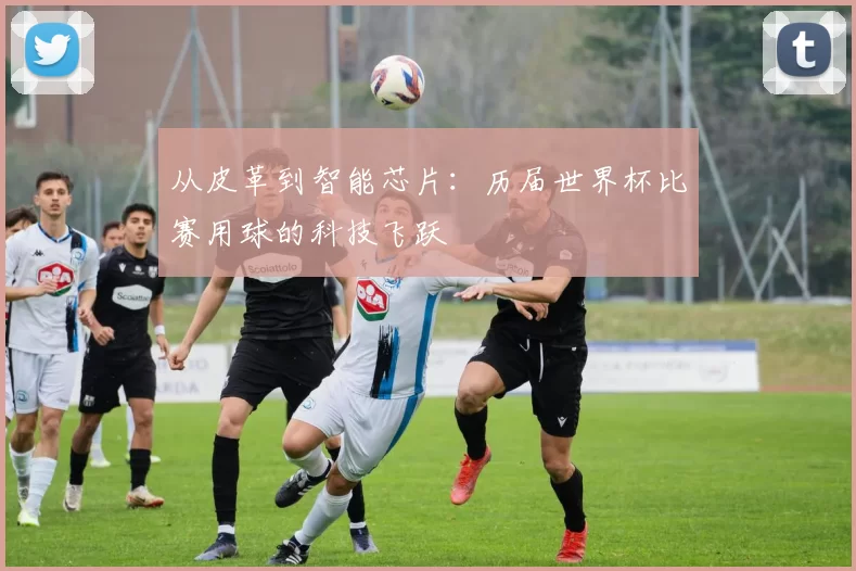 从皮革到智能芯片:历届世界杯比赛用球的科技飞跃