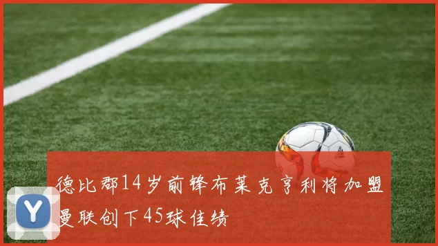 德比郡14岁前锋布莱克亨利将加盟曼联创下45球佳绩
