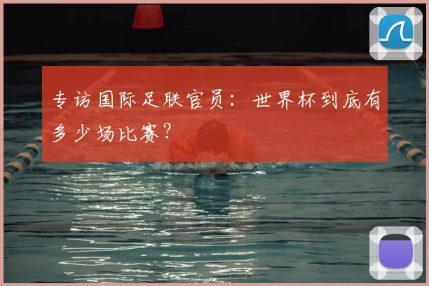 专访国际足联官员：世界杯到底有多少场比赛？