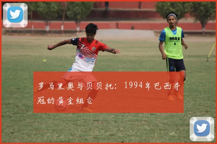 罗马里奥与贝贝托:1994年巴西夺冠的黄金组合