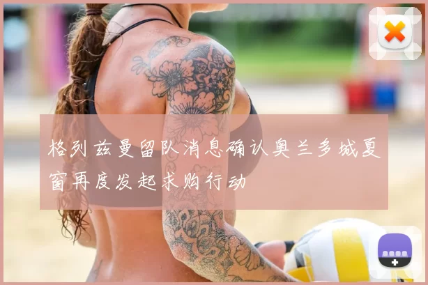 格列兹曼留队消息确认奥兰多城夏窗再度发起求购行动