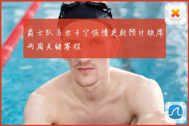 爵士队马尔卡宁伤情更新预计缺席两周关键赛程