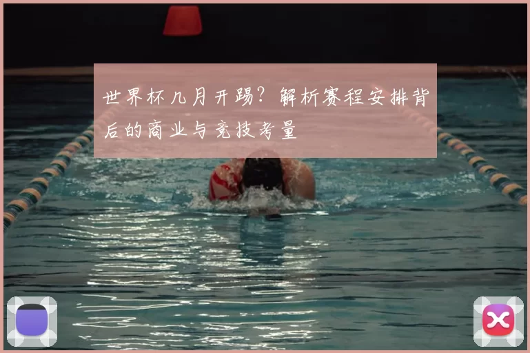 世界杯几月开踢？解析赛程安排背后的商业与竞技考量