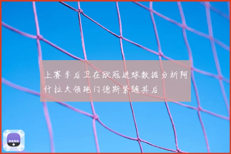 上赛季后卫在欧冠进球数据分析阿什拉夫领跑门德斯紧随其后