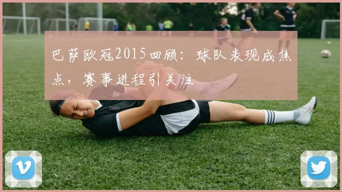 巴萨欧冠2015回顾：球队表现成焦点，赛事进程引关注