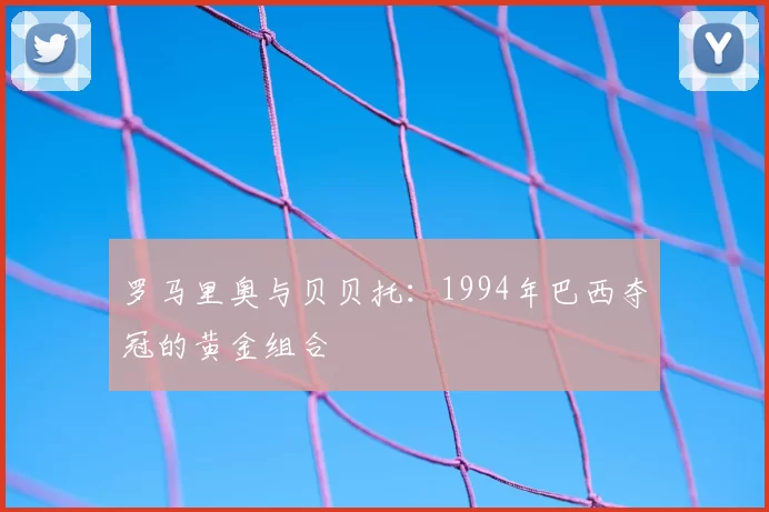 罗马里奥与贝贝托:1994年巴西夺冠的黄金组合
