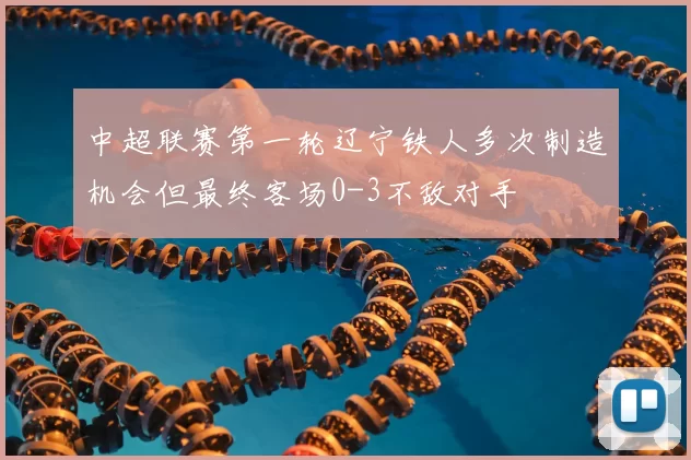 中超联赛第一轮辽宁铁人多次制造机会但最终客场0-3不敌对手