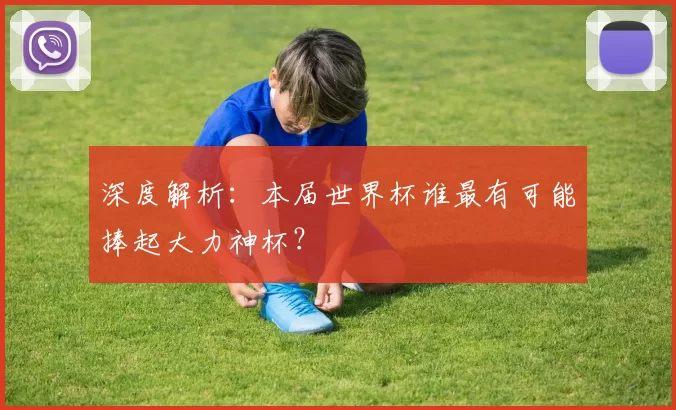 深度解析：本届世界杯谁最有可能捧起大力神杯？
