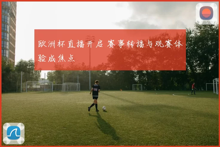 欧洲杯直播开启 赛事转播与观赛体验成焦点