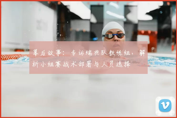 幕后故事:专访瑞典队教练组,解析小组赛战术部署与人员选择