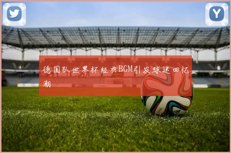 德国队世界杯经典BGM引发球迷回忆潮