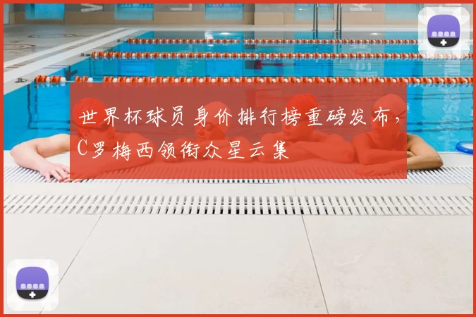 世界杯球员身价排行榜重磅发布，C罗梅西领衔众星云集