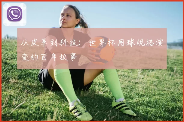 从皮革到科技:世界杯用球规格演变的百年故事