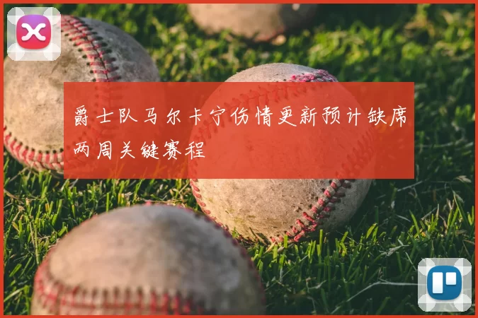 爵士队马尔卡宁伤情更新预计缺席两周关键赛程