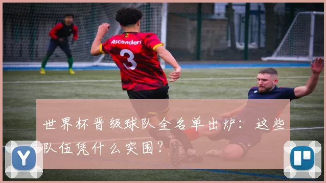 世界杯晋级球队全名单出炉：这些队伍凭什么突围？