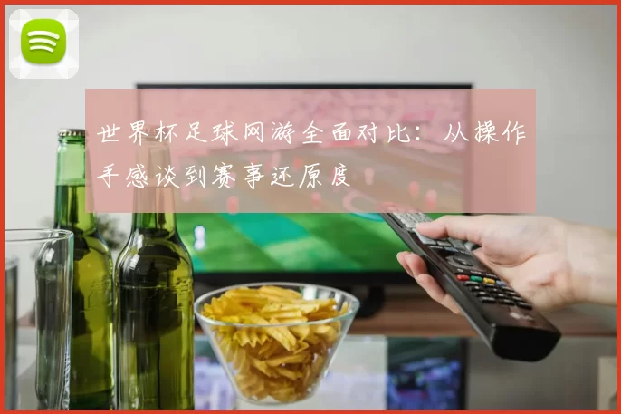 世界杯足球网游全面对比：从操作手感谈到赛事还原度