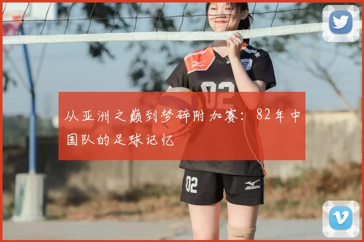 从亚洲之巅到梦碎附加赛：82年中国队的足球记忆