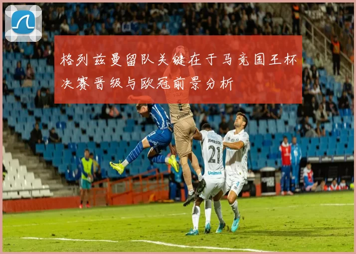 格列兹曼留队关键在于马竞国王杯决赛晋级与欧冠前景分析
