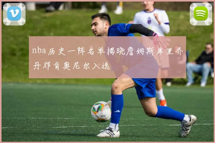 nba历史一阵名单揭晓詹姆斯库里乔丹邓肯奥尼尔入选