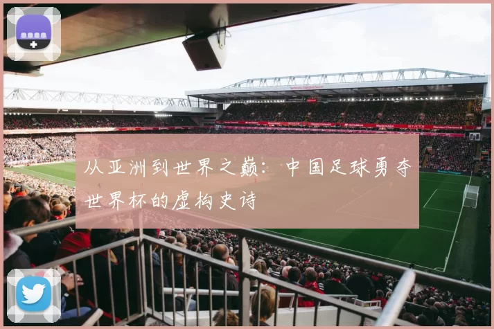 从亚洲到世界之巅：中国足球勇夺世界杯的虚构史诗