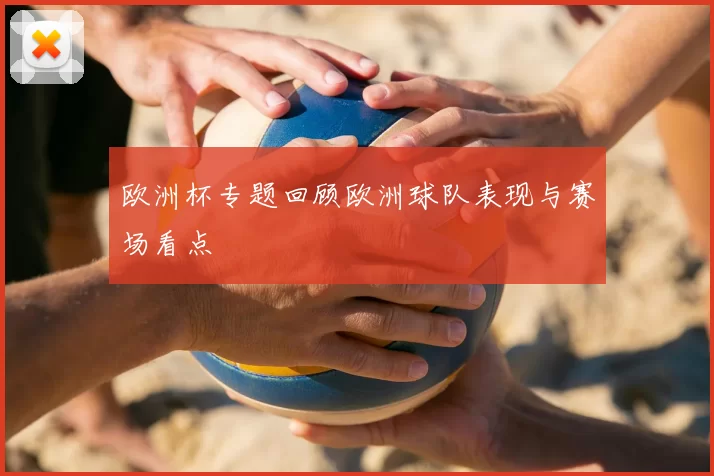 欧洲杯专题回顾欧洲球队表现与赛场看点